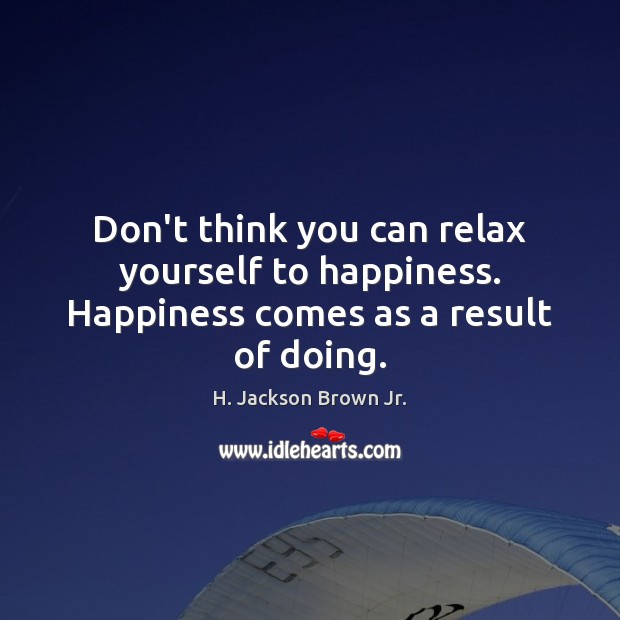 Don’t think you can relax yourself to happiness. Happiness comes as a result of doing. H. Jackson Brown Jr. Picture Quote