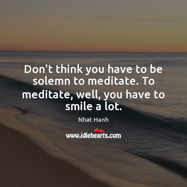 Don’t think you have to be solemn to meditate. To meditate, well, you have to smile a lot. Nhat Hanh Picture Quote