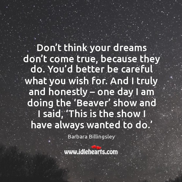 Don’t think your dreams don’t come true, because they do. You’d better be careful what you wish for. Barbara Billingsley Picture Quote