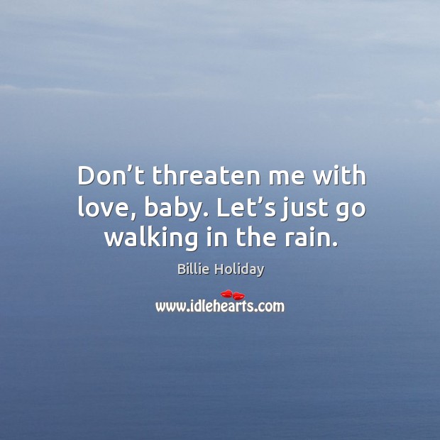Don’t threaten me with love, baby. Let’s just go walking in the rain. Billie Holiday Picture Quote