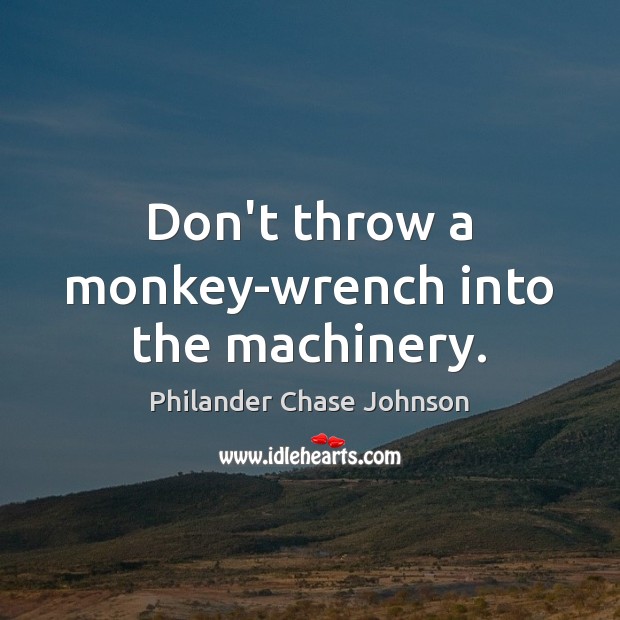 Don’t throw a monkey-wrench into the machinery. Philander Chase Johnson Picture Quote