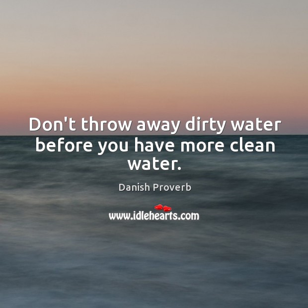 Don’t throw away dirty water before you have more clean water. Danish Proverbs Image