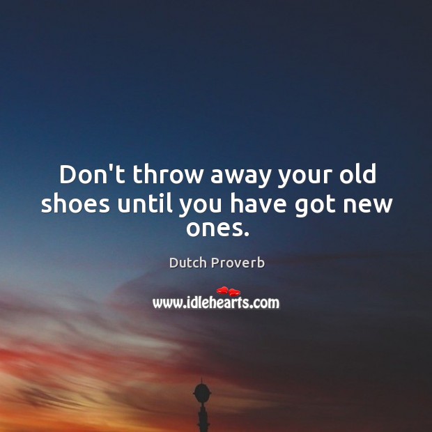 Don’t throw away your old shoes until you have got new ones. Image