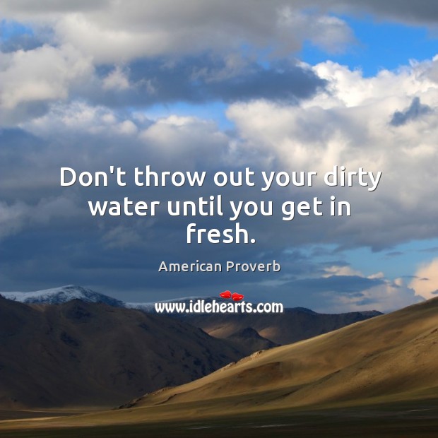 Don’t throw out your dirty water until you get in fresh. Image