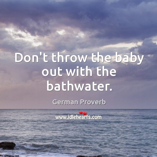 Don’t throw the baby out with the bathwater. German Proverbs Image