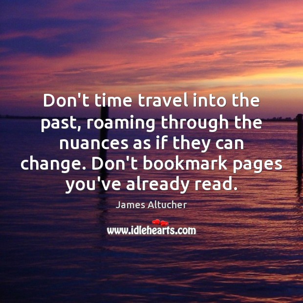 Don’t time travel into the past, roaming through the nuances as if James Altucher Picture Quote