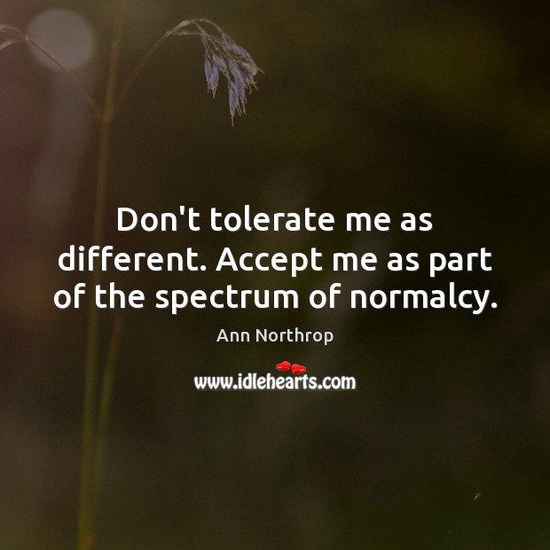 Don’t tolerate me as different. Accept me as part of the spectrum of normalcy. Ann Northrop Picture Quote