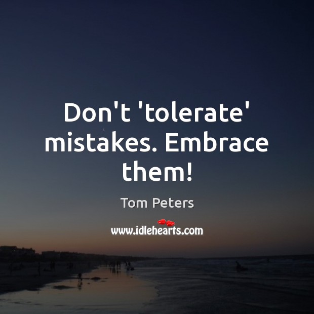 Don’t ‘tolerate’ mistakes. Embrace them! Tom Peters Picture Quote
