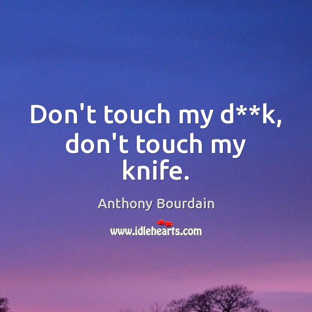 Don’t touch my d**k, don’t touch my knife. Anthony Bourdain Picture Quote