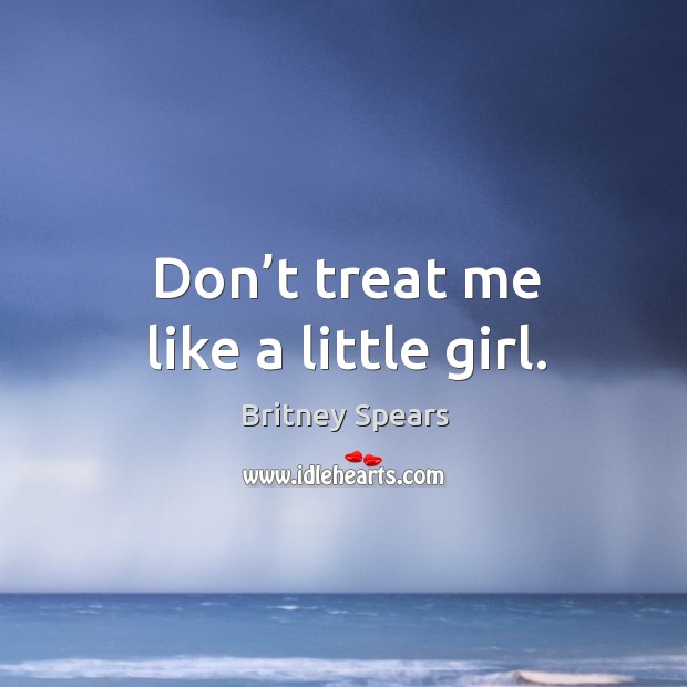Don’t treat me like a little girl. Britney Spears Picture Quote