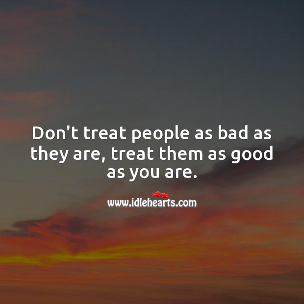 Don’t treat people as bad as they are, treat them as good as you are. Image