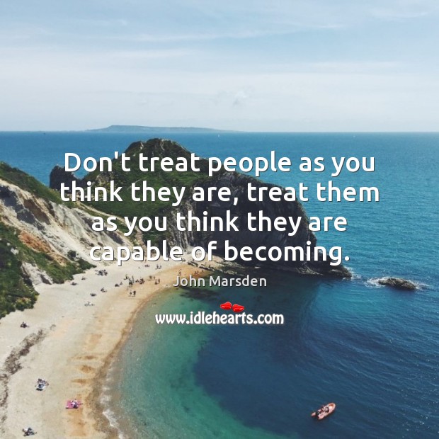 Don’t treat people as you think they are, treat them as you Image