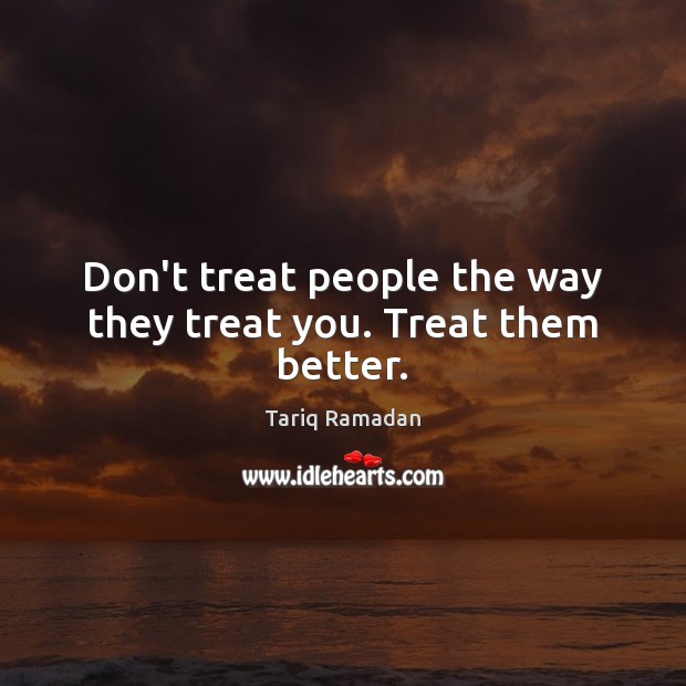 Don’t treat people the way they treat you. Treat them better. Tariq Ramadan Picture Quote