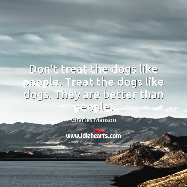 Don’t treat the dogs like people. Treat the dogs like dogs. They are better than people. Charles Manson Picture Quote