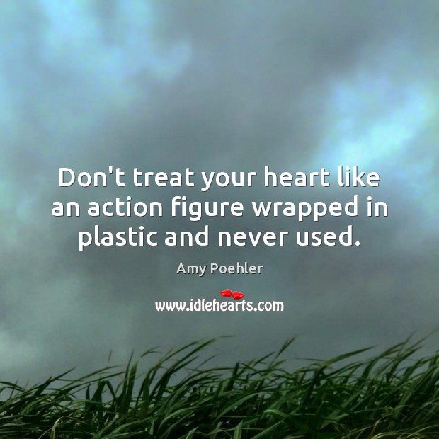 Don’t treat your heart like an action figure wrapped in plastic and never used. Amy Poehler Picture Quote