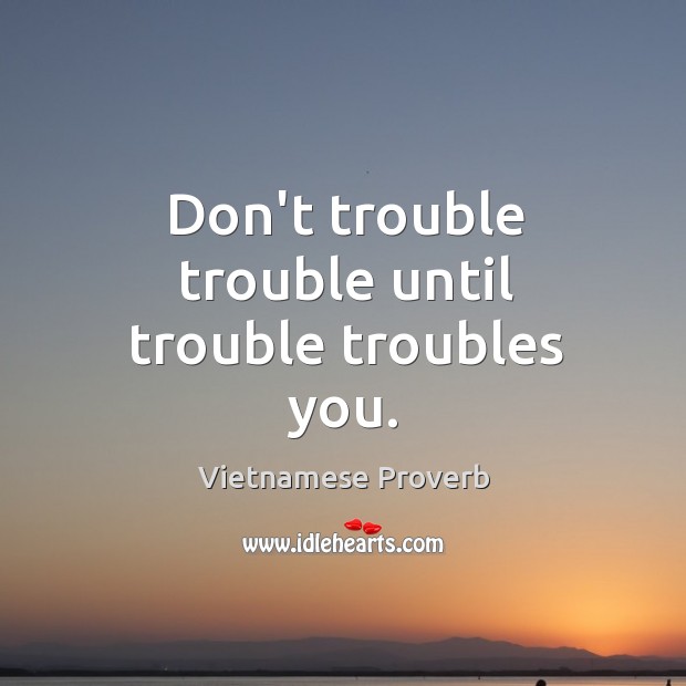 Don’t trouble trouble until trouble troubles you. Vietnamese Proverbs Image