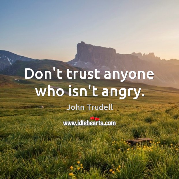 Don’t trust anyone who isn’t angry. John Trudell Picture Quote