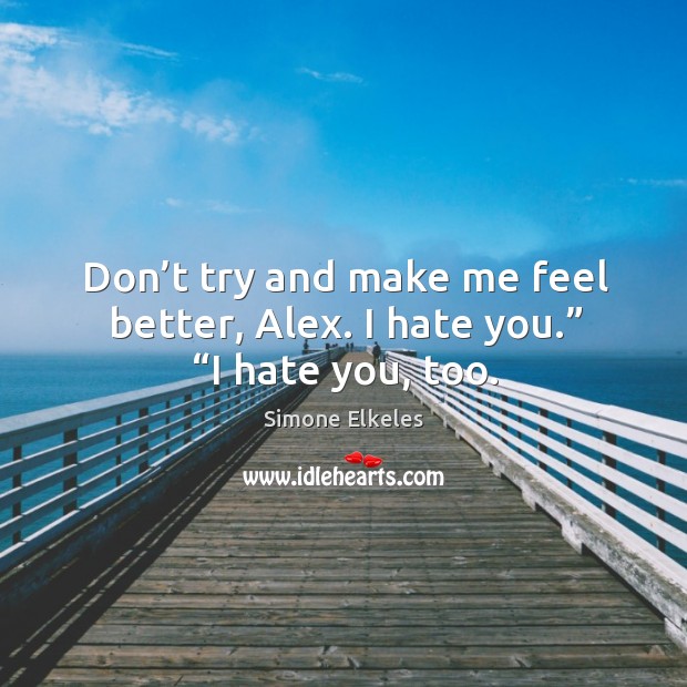 Don’t try and make me feel better, Alex. I hate you.” “I hate you, too. Simone Elkeles Picture Quote