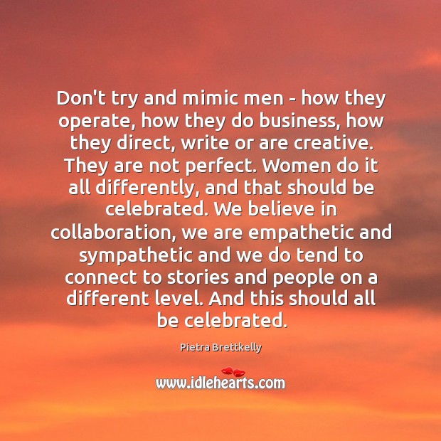 Don’t try and mimic men – how they operate, how they do Pietra Brettkelly Picture Quote