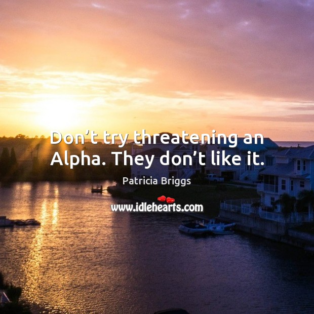 Don’t try threatening an Alpha. They don’t like it. Patricia Briggs Picture Quote