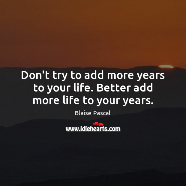 Don’t try to add more years to your life. Better add more life to your years. Blaise Pascal Picture Quote