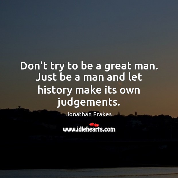 Don’t try to be a great man. Just be a man and let history make its own judgements. Jonathan Frakes Picture Quote