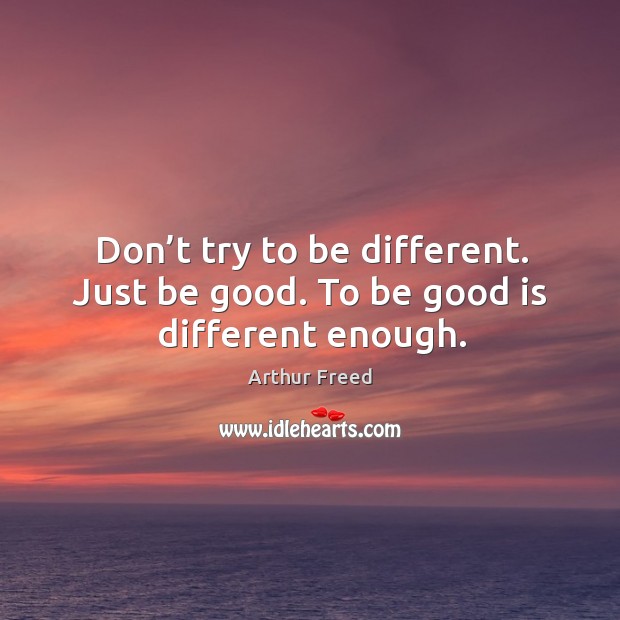 Don’t try to be different. Just be good. To be good is different enough. Arthur Freed Picture Quote