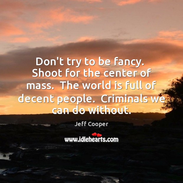 Don’t try to be fancy.  Shoot for the center of mass.  The Jeff Cooper Picture Quote