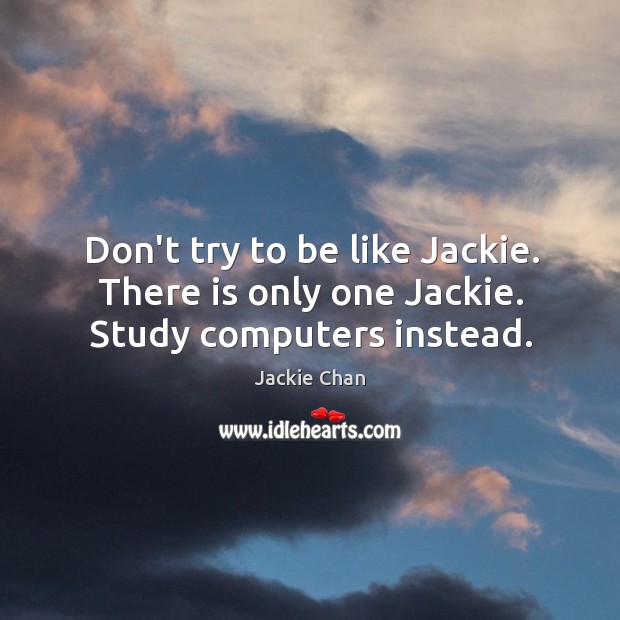 Don’t try to be like Jackie. There is only one Jackie. Study computers instead. Jackie Chan Picture Quote