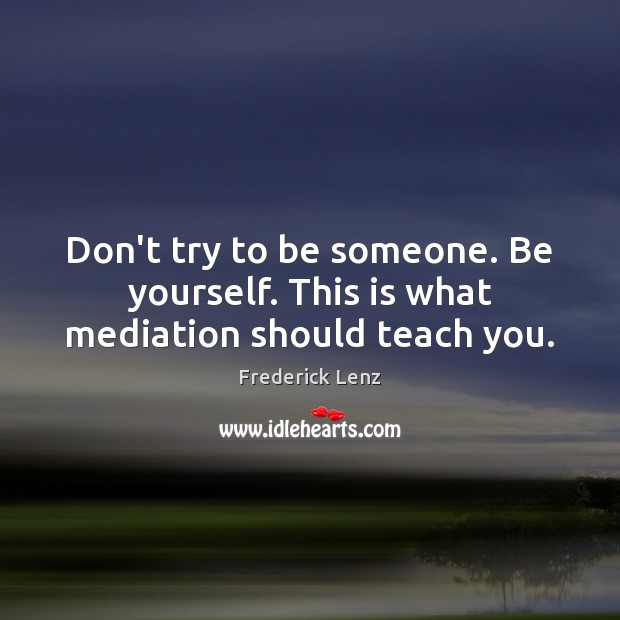 Don’t try to be someone. Be yourself. This is what mediation should teach you. Image