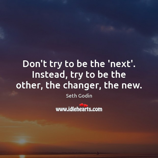 Don’t try to be the ‘next’. Instead, try to be the other, the changer, the new. Seth Godin Picture Quote