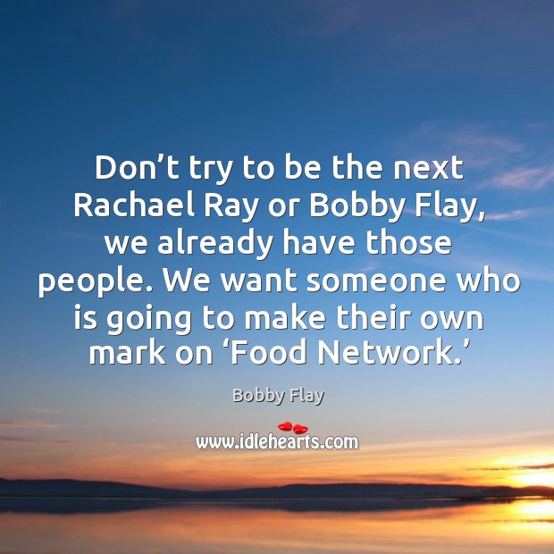 Don’t try to be the next rachael ray or bobby flay, we already have those people. Bobby Flay Picture Quote