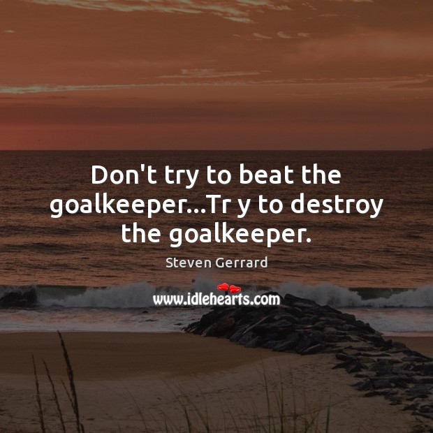 Don’t try to beat the goalkeeper…Tr y to destroy the goalkeeper. Steven Gerrard Picture Quote
