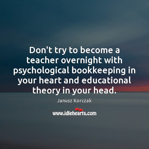 Don’t try to become a teacher overnight with psychological bookkeeping in your Janusz Korczak Picture Quote