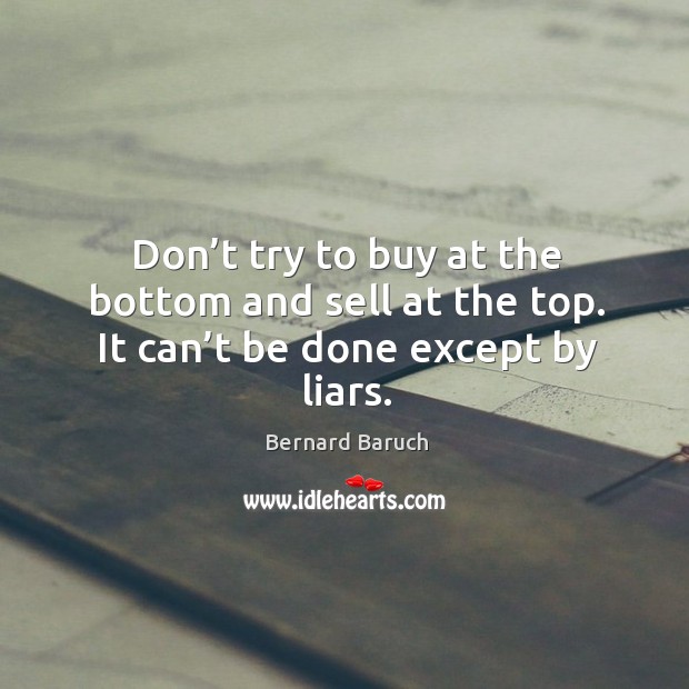 Don’t try to buy at the bottom and sell at the top. It can’t be done except by liars. Bernard Baruch Picture Quote