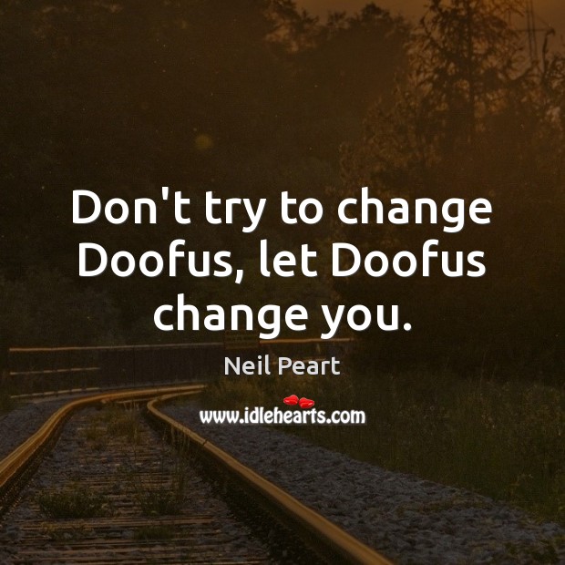 Don’t try to change Doofus, let Doofus change you. Neil Peart Picture Quote