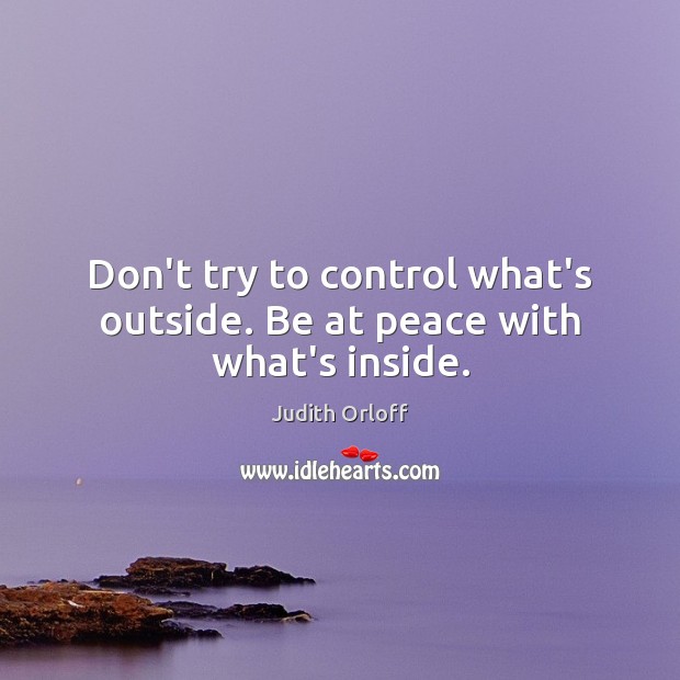 Don’t try to control what’s outside. Be at peace with what’s inside. Judith Orloff Picture Quote