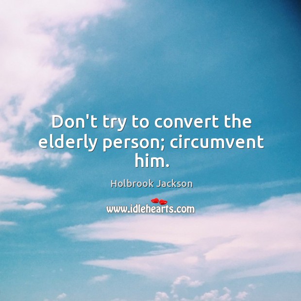 Don’t try to convert the elderly person; circumvent him. Image