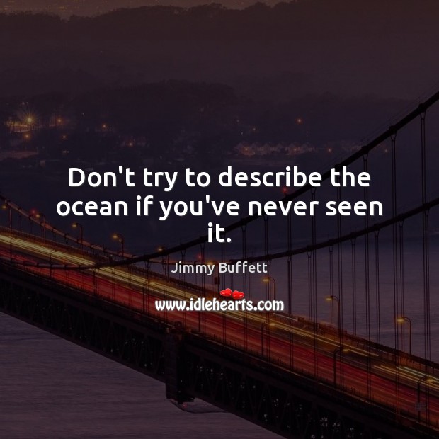 Don’t try to describe the ocean if you’ve never seen it. Image