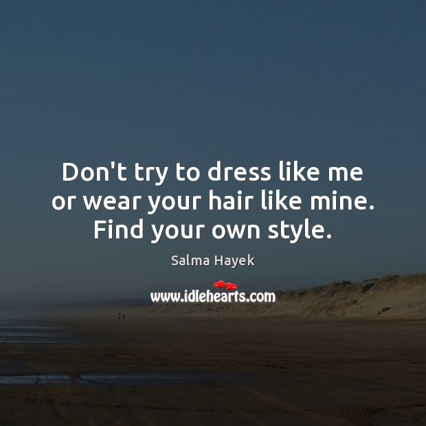 Don’t try to dress like me or wear your hair like mine. Find your own style. Salma Hayek Picture Quote
