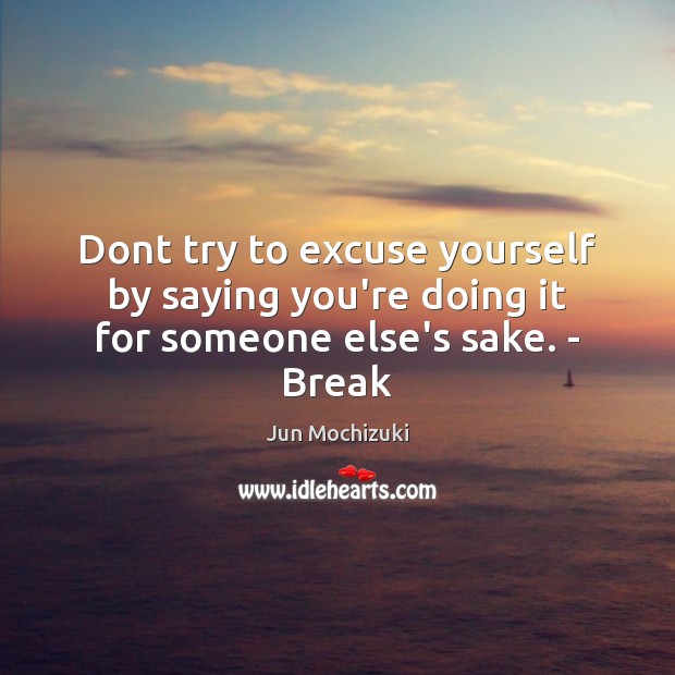 Dont try to excuse yourself by saying you’re doing it for someone else’s sake. – Break Jun Mochizuki Picture Quote