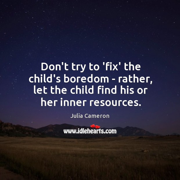 Don’t try to ‘fix’ the child’s boredom – rather, let the child Julia Cameron Picture Quote