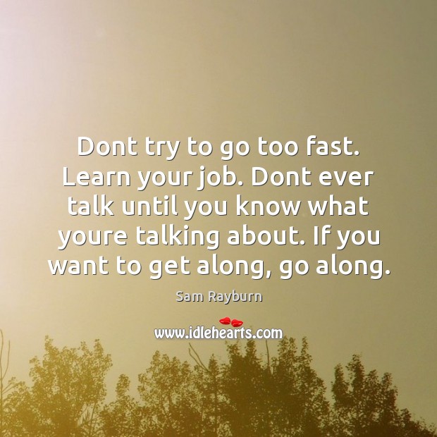 Dont try to go too fast. Learn your job. Dont ever talk Sam Rayburn Picture Quote