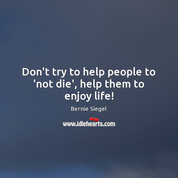 Don’t try to help people to ‘not die’, help them to enjoy life! Bernie Siegel Picture Quote