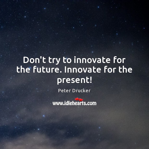 Don’t try to innovate for the future. Innovate for the present! Peter Drucker Picture Quote