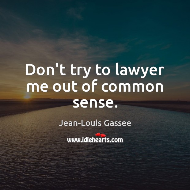 Don’t try to lawyer me out of common sense. 