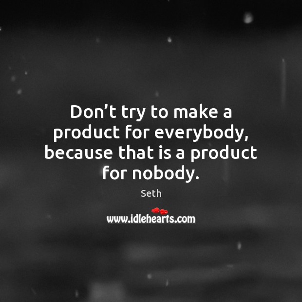 Don’t try to make a product for everybody, because that is a product for nobody. Seth Picture Quote