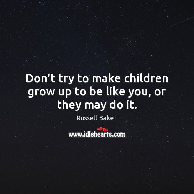 Don’t try to make children grow up to be like you, or they may do it. Russell Baker Picture Quote
