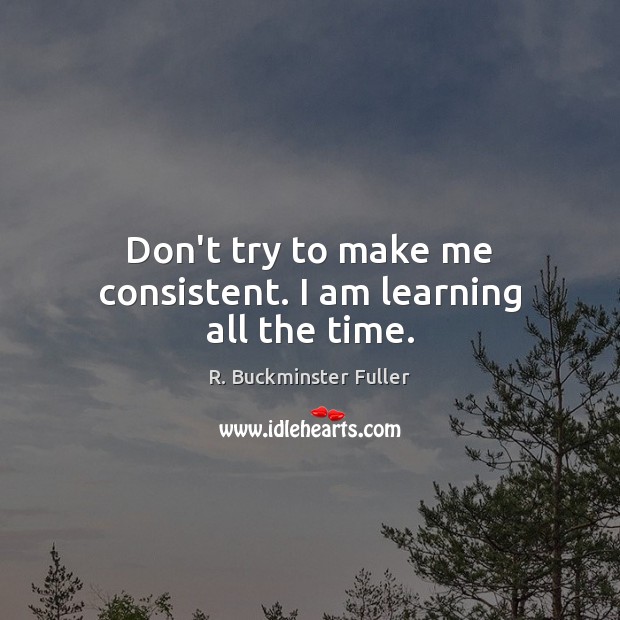 Don’t try to make me consistent. I am learning all the time. R. Buckminster Fuller Picture Quote