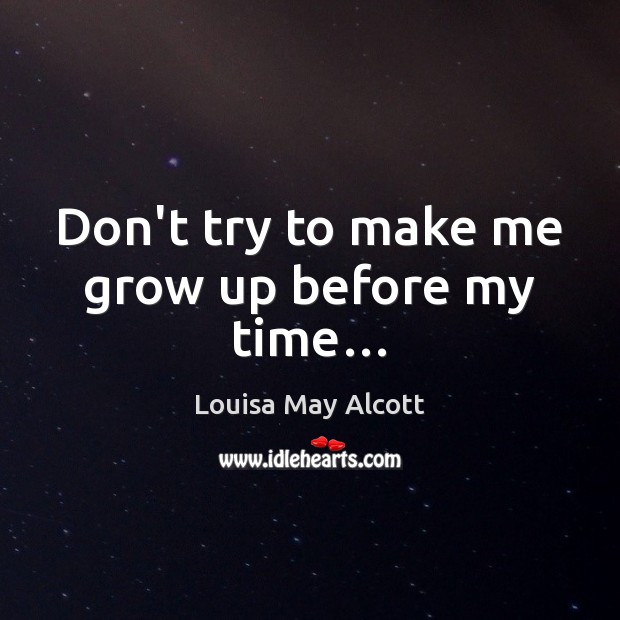 Don’t try to make me grow up before my time… Louisa May Alcott Picture Quote